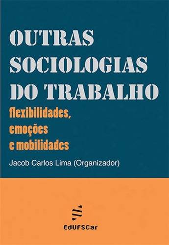 Outras Sociologias Do Trabalho: Flexibilidades, Emoçoes E Mobilidades, De Lima, Jacob Carlos. Editora Edufscar - Universidade Federal De São Carlos, Capa Mole Em Português, 2013