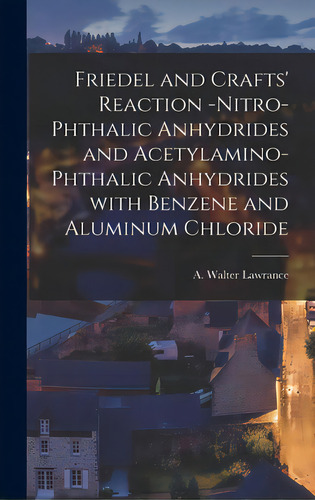 Friedel And Crafts' Reaction -nitro-phthalic Anhydrides And Acetylamino-phthalic Anhydrides With ..., De Lawrance, Walter A. (walter Albert). Editorial Legare Street Pr, Tapa Dura En Inglés