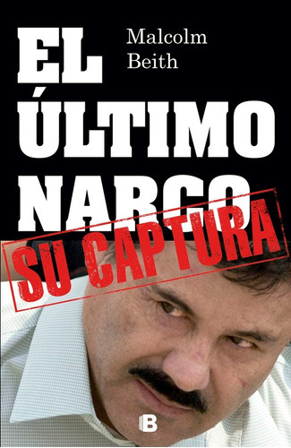 El Último Narco , Su Captura, De Malcom Beith., Vol. Na. Editorial Ediciones B, Tapa Blanda En Español, 2014