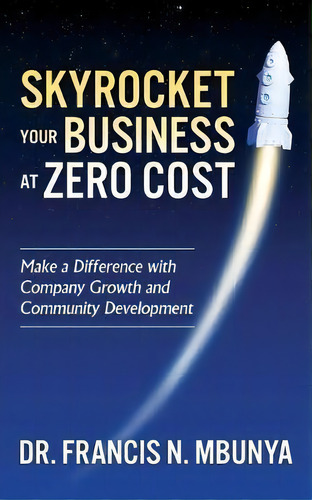 Skyrocket Your Business At Zero Cost : Make A Difference With Company Growth And Community Develo..., De Dr. Francis N. Mbunya., Tapa Blanda En Inglés