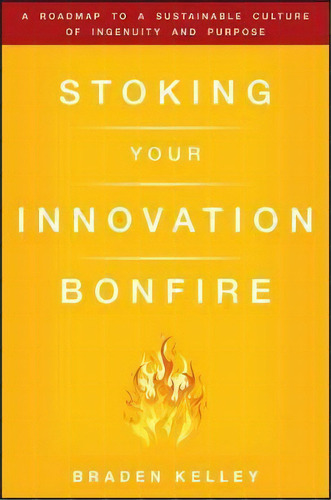 Stoking Your Innovation Bonfire : A Roadmap To A Sustainable Culture Of Ingenuity And Purpose, De Braden Kelley. Editorial John Wiley & Sons Inc, Tapa Dura En Inglés