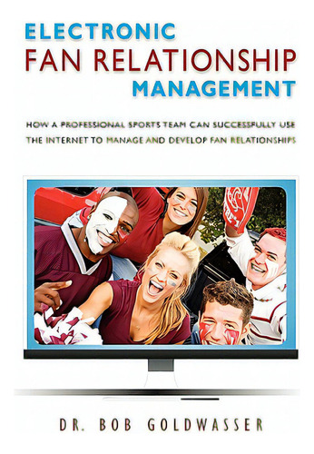 Electronic Fan Relationship Management: How A Professional Sports Team Can Successfully Use The I..., De Goldwasser, Bob. Editorial Createspace, Tapa Blanda En Inglés