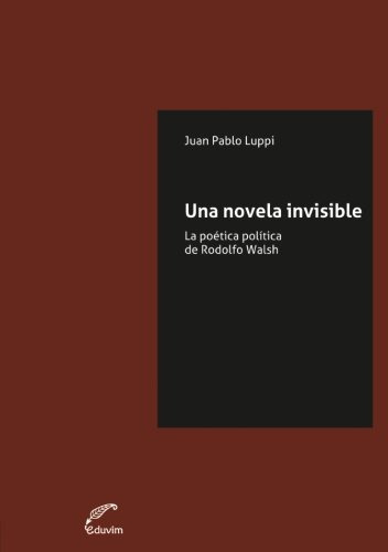 Una Novela Invisible: La Poetica Politica De Rodolfo Walsh -