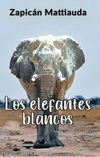 Los Elefantes Blancos, De Zapicán Mattiauda. Editorial Varios-autor, Tapa Blanda, Edición 1 En Español