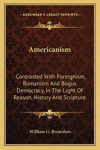Americanism: Contrasted With Foreignism, Romanism And Bogus Democracy, In The Light Of Reason, Hi..., De Brownlow, William G.. Editorial Kessinger Pub Llc, Tapa Blanda En Inglés
