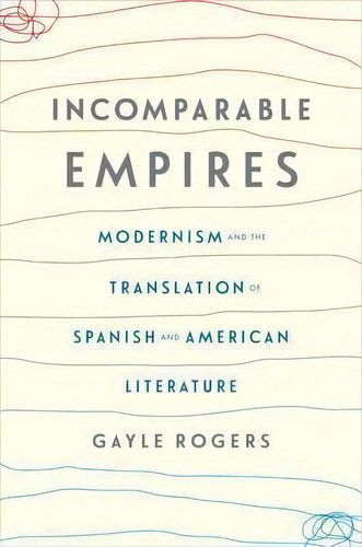 Incomparable Empires : Modernism And The Translation Of Spanish And American Literature, De Gayle Rogers. Editorial Columbia University Press, Tapa Dura En Inglés