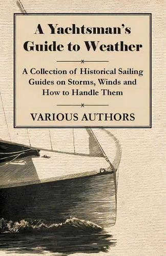 A Yachtsman's Guide To Weather - A Collection Of Historical Sailing Guides On Storms, Winds And H..., De Various. Editorial Read Books, Tapa Blanda En Inglés