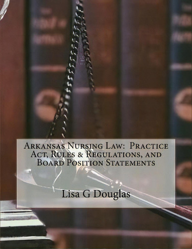 Arkansas Nursing Law : Practice Act, Rules & Regulations, And Board Position Statements, De Lisa G Douglas., Vol. 1. Editorial Createspace Independent Publishing Platform, Tapa Blanda En Inglés