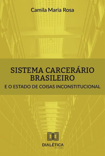 Sistema Carcerário Brasileiro E O Estado De Coisas Inconstitucional, De Camila Maria Rosa. Editorial Dialética, Tapa Blanda En Portugués, 2020