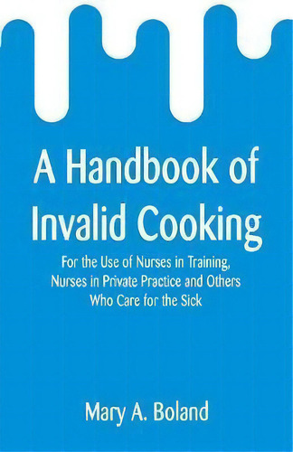 A Handbook Of Invalid Cooking: For The Use Of Nurses In Training, Nurses In Private Practice And Others Who Care For The Sick, De Mary A Boland., Vol. 1. Editorial Alpha Edition, Tapa Blanda En Inglés