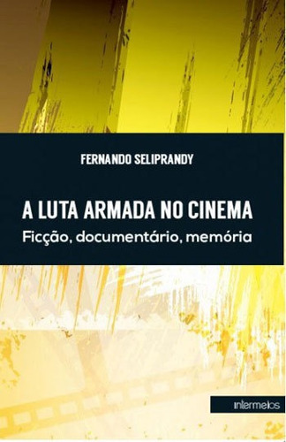 Luta Armada No Cinema, A: Ficçao, Documentario, Memoria, De Seliprandy, Fernando. Editora Intermeios, Capa Mole, Edição 1ªedição -2015 Em Português