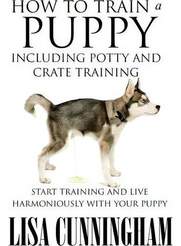 How To Train A Puppy Including Potty And Crate Training, De Lisa Cunningham. Editorial Speedy Publishing Llc, Tapa Blanda En Inglés