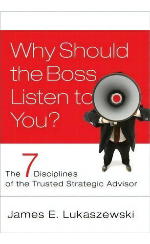 Why Should The Boss Listen To You? : The Seven Disciplines Of The Trusted Strategic Advisor, De James E. Lukaszewski. Editorial John Wiley & Sons Inc, Tapa Dura En Inglés