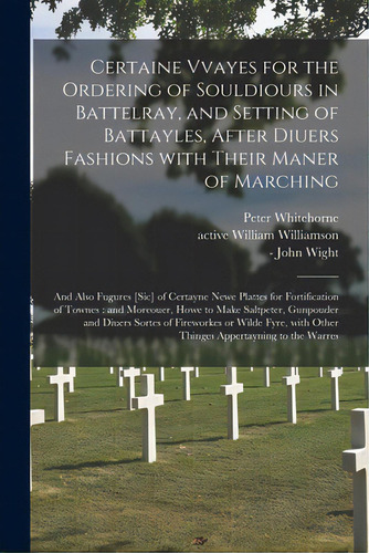 Certaine Vvayes For The Ordering Of Souldiours In Battelray, And Setting Of Battayles, After Diue..., De Whitehorne, Peter. Editorial Legare Street Pr, Tapa Blanda En Inglés