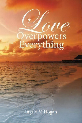 Love Overpowers Everything, De Ingrid V Hogan. Editorial Xlibris, Tapa Blanda En Inglés