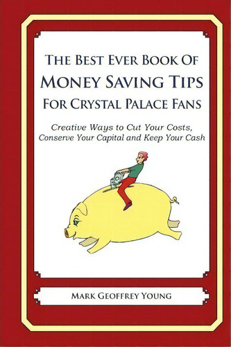 The Best Ever Book Of Money Saving Tips For Crystal Palace Fans, De Mark Geoffrey Young. Editorial Createspace Independent Publishing Platform, Tapa Blanda En Inglés