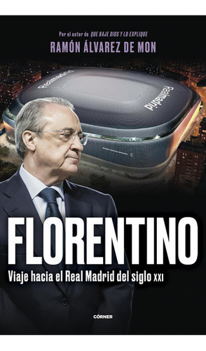 Florentino. Viaje Hacia El Real Madrid Del Siglo Xxi 