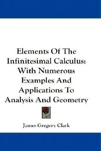Elements Of The Infinitesimal Calculus : With Numerous Examples And Applications To Analysis And ..., De James Gregory Clark. Editorial Kessinger Publishing, Tapa Blanda En Inglés