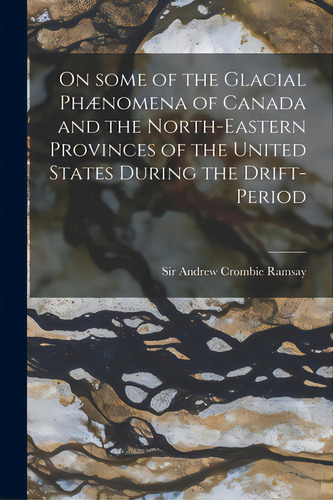 On Some Of The Glacial Phãâ¦nomena Of Canada And The North-eastern Provinces Of The United State..., De Ramsay, Andrew Crombie. Editorial Legare Street Pr, Tapa Blanda En Inglés