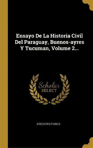 Ensayo De La Historia Civil Del Paraguay, Buenos-ayres Y Tucuman, Volume 2..., De Gregorio Funes. Editorial Wentworth Press, Tapa Dura En Español