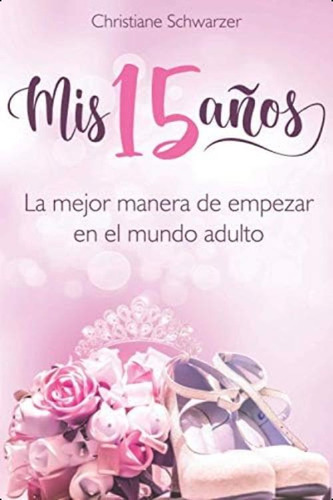 Mis 15 Años: La Mejor Manera De Empezar En El Mundo Adulto. (spanish Edition), De Schwarzer, Christiane. Editorial Independently Published, Tapa Blanda En Español