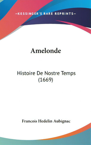 Amelonde: Histoire De Nostre Temps (1669), De Aubignac, Francois Hedelin. Editorial Kessinger Pub Llc, Tapa Dura En Inglés