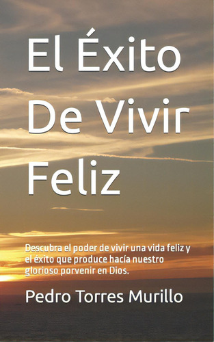 El Ãâxito De Vivir Feliz: Descubra El Poder De Vivir Una Vida Feliz Y El Ãâ©xito Que Produce H..., De Torres Murillo, Pedro Alexander. Editorial Createspace, Tapa Blanda En Español