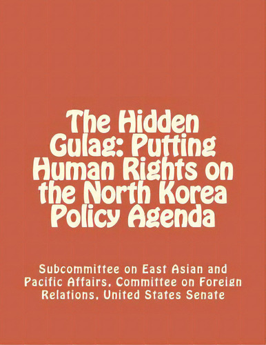The Hidden Gulag: Putting Human Rights On The North Korea Policy Agenda, De Committee On Foreign Relations, United S. Editorial Createspace, Tapa Blanda En Inglés