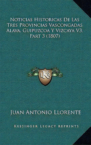 Noticias Historicas De Las Tres Provincias Vascongadas Alava, Guipuzcoa Y Vizcaya V3, Part 3 (1807), De Juan Antonio Llorente. Editorial Kessinger Publishing, Tapa Blanda En Español