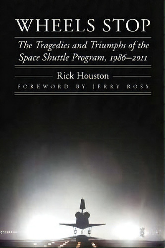 Wheels Stop : The Tragedies And Triumphs Of The Space Shuttle Program, 1986-2011, De Rick Houston. Editorial University Of Nebraska Press, Tapa Dura En Inglés