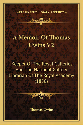A Memoir Of Thomas Uwins V2: Keeper Of The Royal Galleries And The National Gallery Librarian Of ..., De Uwins, Thomas. Editorial Kessinger Pub Llc, Tapa Blanda En Inglés