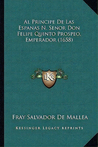 Al Principe De Las Espanas N. Senor Don Felipe Quinto Prospeo, Emperador (1658), De Fray Salvador De Mallea. Editorial Kessinger Publishing, Tapa Blanda En Español