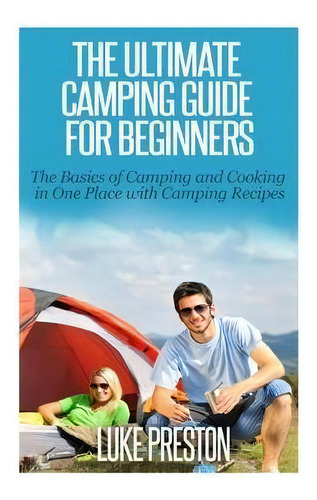 The Ultimate Camping Guide For Beginners : The Basics Of Camping And Cooking In One Place With Ca..., De Luke Preston. Editorial Createspace Independent Publishing Platform, Tapa Blanda En Inglés
