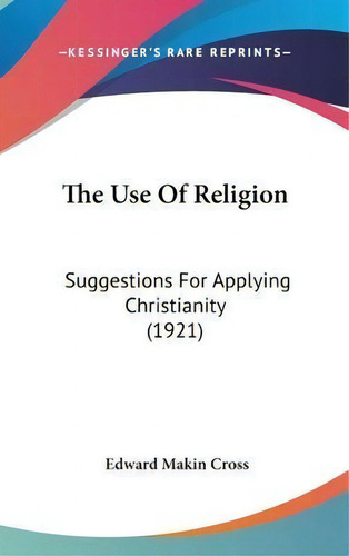 The Use Of Religion : Suggestions For Applying Christianity (1921), De Edward Makin Cross. Editorial Kessinger Publishing, Tapa Dura En Inglés