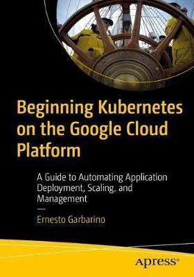 Beginning Kubernetes On The Google Cloud Platform : A Gui...