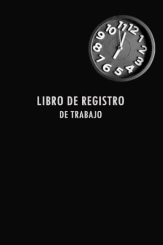 Libro De Registro De Trabajo: Diario Para Registrar El Tiemp