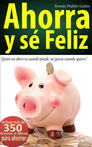 Libro: Ahorra Y Sé Feliz: Quien No Ahorra Cuando Puede, No G