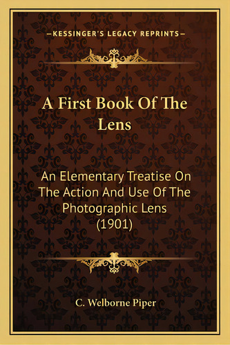 A First Book Of The Lens: An Elementary Treatise On The Action And Use Of The Photographic Lens (..., De Piper, C. Welborne. Editorial Kessinger Pub Llc, Tapa Blanda En Inglés