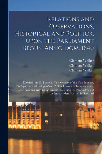 Relations And Observations, Historical And Politick, Upon The Parliament Begun Anno Dom. 1640: Di..., De Walker, Clement 1595-1651. Editorial Legare Street Pr, Tapa Blanda En Inglés