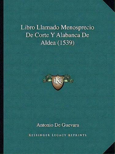 Libro Llamado Menosprecio De Corte Y Alabanca De Aldea (1539), De Antonio De Guevara. Editorial Kessinger Publishing, Tapa Blanda En Español