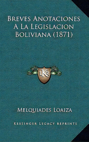 Breves Anotaciones A La Legislacion Boliviana (1871), De Melquiades Loaiza., Vol. 1. Editorial Kessinger Legacy Reprints, Tapa Dura En Español