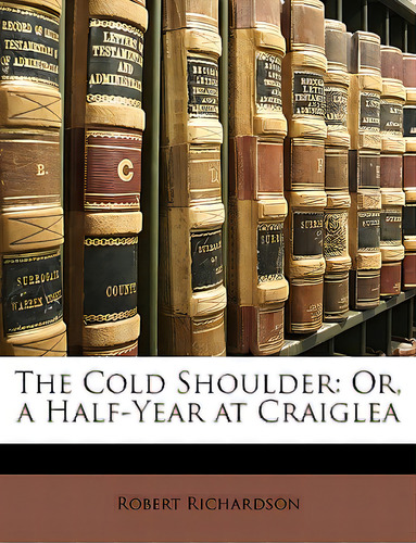 The Cold Shoulder: Or, A Half-year At Craiglea, De Richardson, Robert., Vol. 1. Editorial Nabu Pr, Tapa Blanda En Inglés