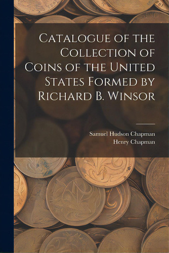 Catalogue Of The Collection Of Coins Of The United States Formed By Richard B. Winsor, De Chapman, Samuel Hudson. Editorial Legare Street Pr, Tapa Blanda En Inglés
