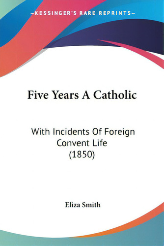Five Years A Catholic: With Incidents Of Foreign Convent Life (1850), De Smith, Eliza. Editorial Kessinger Pub Llc, Tapa Blanda En Inglés
