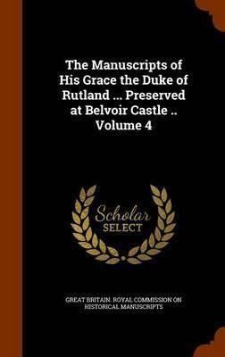 The Manuscripts Of His Grace The Duke Of Rutland ... Pres...