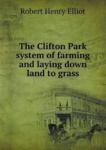 The Clifton Park System Of Farming And Laying Down Land To, De Robert Henry Elliot. Editorial Book On Demand Ltd.