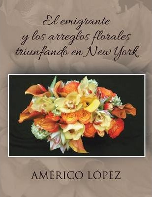 Libro El Emigrante Y Los Arreglos Florales Triunfando En ...