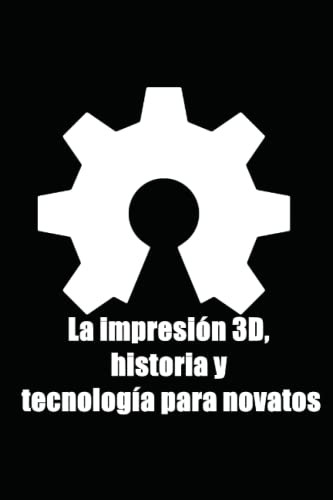 La Impresion 3d Historia Y Tecnologia Para Novatos