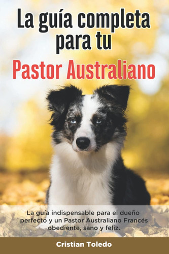 Libro: La Guía Completa Para Tu Pastor Australiano: La Guía 