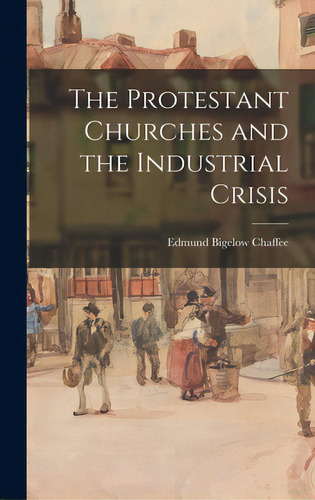 The Protestant Churches And The Industrial Crisis, De Chaffee, Edmund Bigelow 1887-. Editorial Hassell Street Pr, Tapa Dura En Inglés